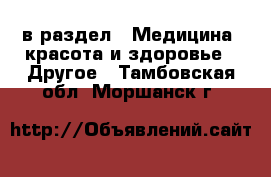  в раздел : Медицина, красота и здоровье » Другое . Тамбовская обл.,Моршанск г.